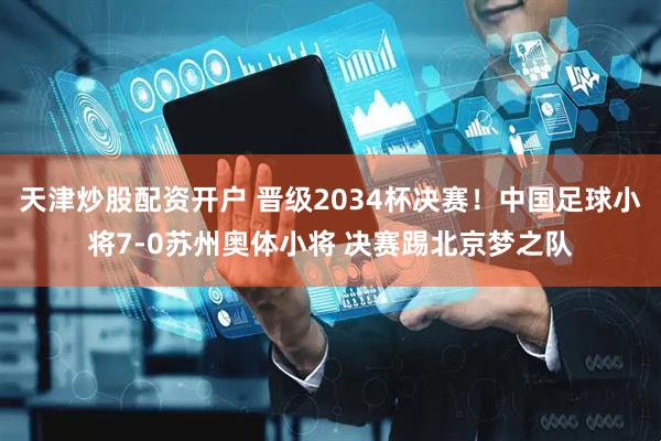 天津炒股配资开户 晋级2034杯决赛！中国足球小将7-0苏州奥体小将 决赛踢北京梦之队
