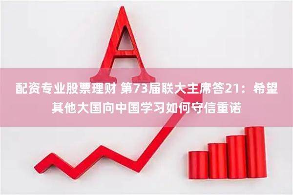 配资专业股票理财 第73届联大主席答21：希望其他大国向中国学习如何守信重诺